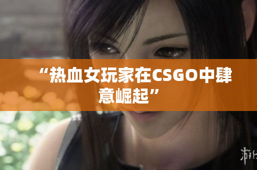 “热血女玩家在CSGO中肆意崛起”
