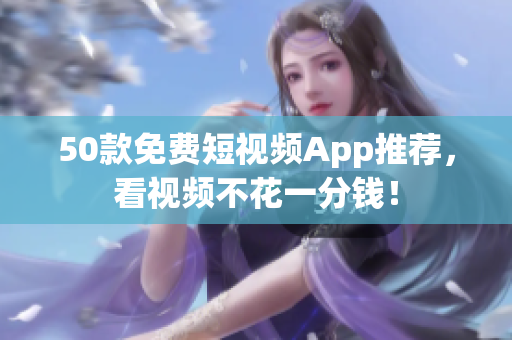 50款免费短视频App推荐，看视频不花一分钱！