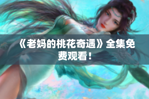 《老妈的桃花奇遇》全集免费观看！