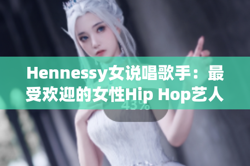 Hennessy女说唱歌手：最受欢迎的女性Hip Hop艺人之一