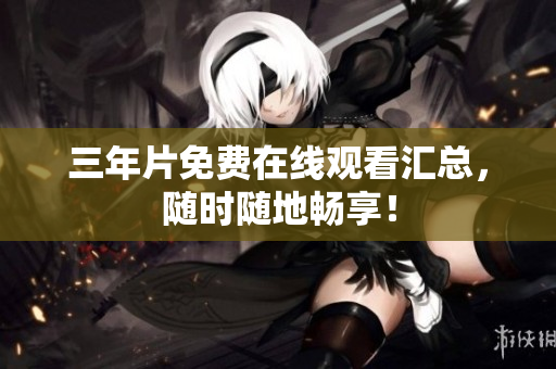 三年片免费在线观看汇总，随时随地畅享！