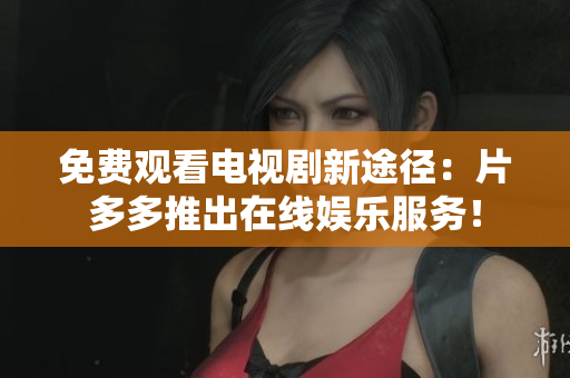 免费观看电视剧新途径：片多多推出在线娱乐服务！