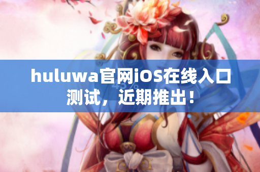 huluwa官网iOS在线入口测试，近期推出！