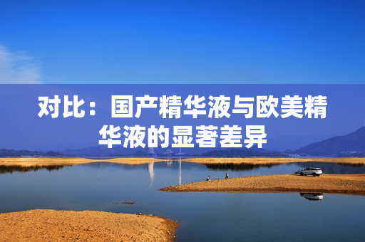 对比：国产精华液与欧美精华液的显著差异