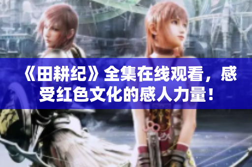 《田耕纪》全集在线观看，感受红色文化的感人力量！