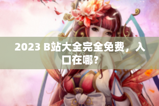 2023 B站大全完全免费，入口在哪？