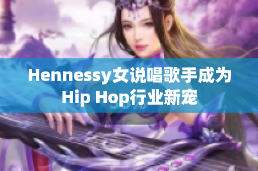 Hennessy女说唱歌手成为Hip Hop行业新宠