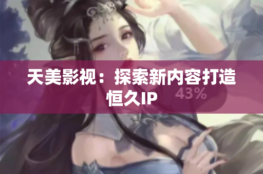 天美影视：探索新内容打造恒久IP
