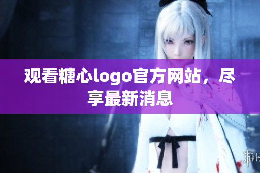 观看糖心logo官方网站，尽享最新消息