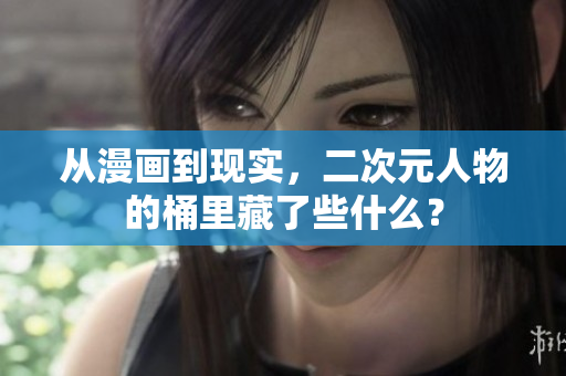 从漫画到现实，二次元人物的桶里藏了些什么？
