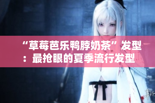 “草莓芭乐鸭脖奶茶”发型：最抢眼的夏季流行发型