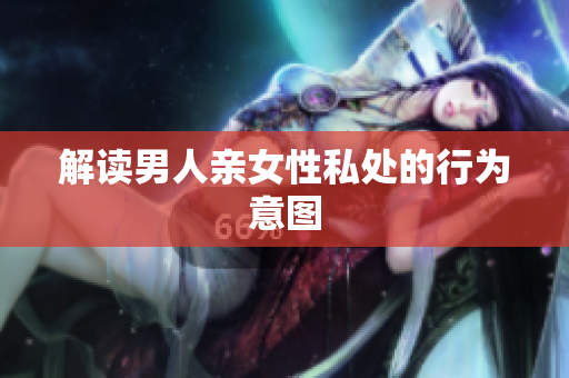 解读男人亲女性私处的行为意图