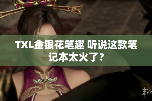 TXL金银花笔趣 听说这款笔记本太火了？