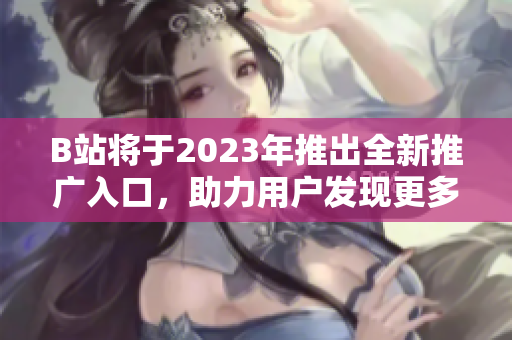 B站将于2023年推出全新推广入口，助力用户发现更多精彩内容