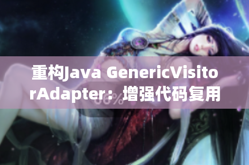 重构Java GenericVisitorAdapter：增强代码复用性