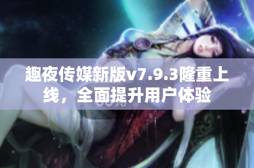 趣夜传媒新版v7.9.3隆重上线，全面提升用户体验