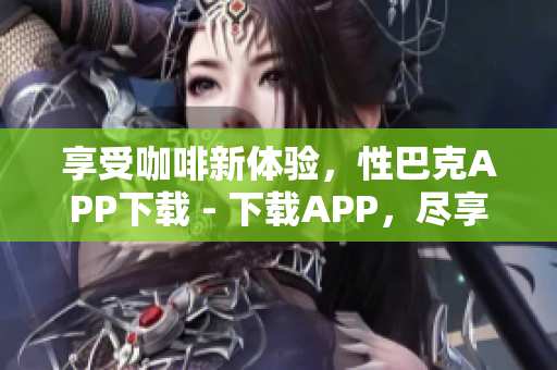 享受咖啡新体验，性巴克APP下载 - 下载APP，尽享性巴克咖啡新味道