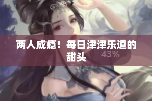 两人成瘾！每日津津乐道的甜头