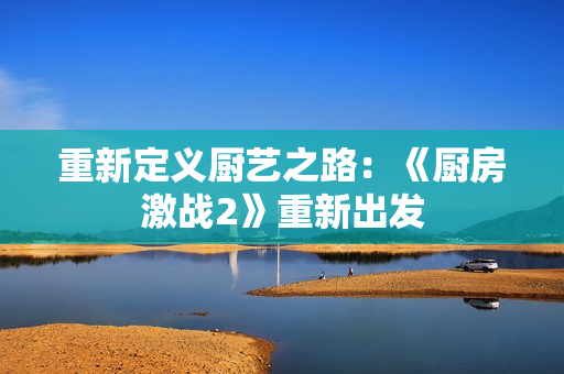 重新定义厨艺之路：《厨房激战2》重新出发
