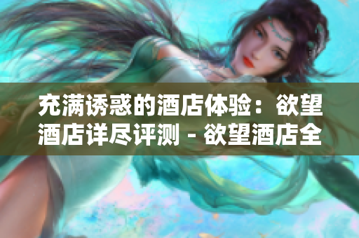 充满诱惑的酒店体验：欲望酒店详尽评测 - 欲望酒店全方位体验分享