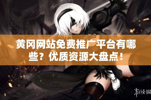 黄冈网站免费推广平台有哪些？优质资源大盘点！
