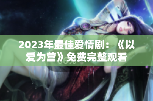 2023年最佳爱情剧：《以爱为营》免费完整观看