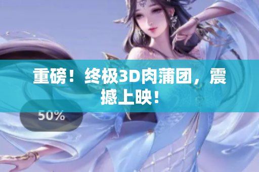 重磅！终极3D肉蒲团，震撼上映！
