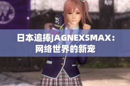 日本追捧JAGNEXSMAX：网络世界的新宠