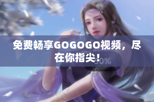 免费畅享GOGOGO视频，尽在你指尖！
