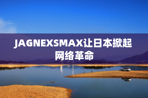 JAGNEXSMAX让日本掀起网络革命