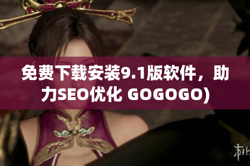 免费下载安装9.1版软件，助力SEO优化 GOGOGO)
