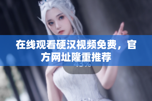 在线观看硬汉视频免费，官方网址隆重推荐