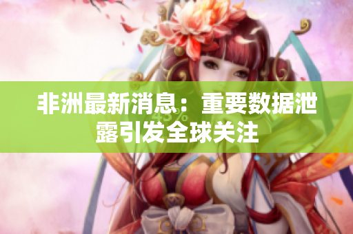 非洲最新消息：重要数据泄露引发全球关注