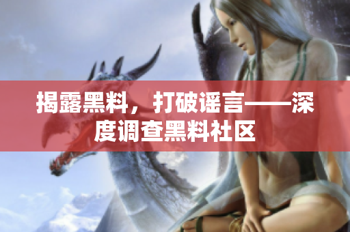 揭露黑料，打破谣言——深度调查黑料社区