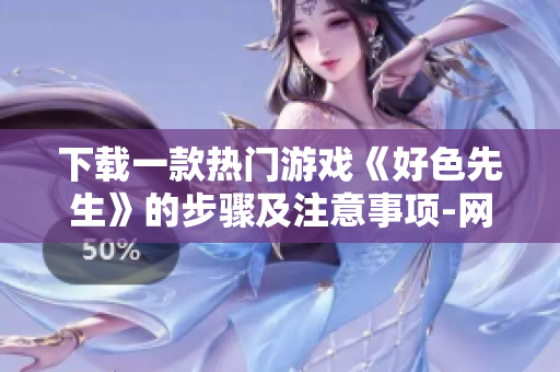 下载一款热门游戏《好色先生》的步骤及注意事项-网络编辑流程指南