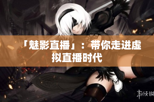 「魅影直播」：带你走进虚拟直播时代