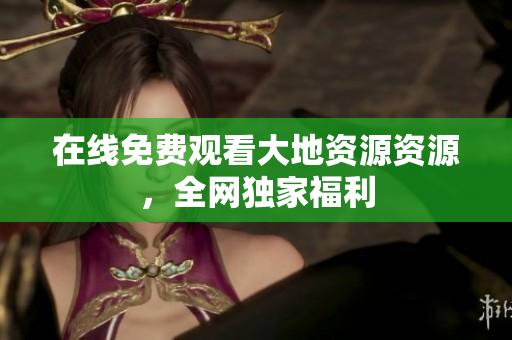 在线免费观看大地资源资源，全网独家福利