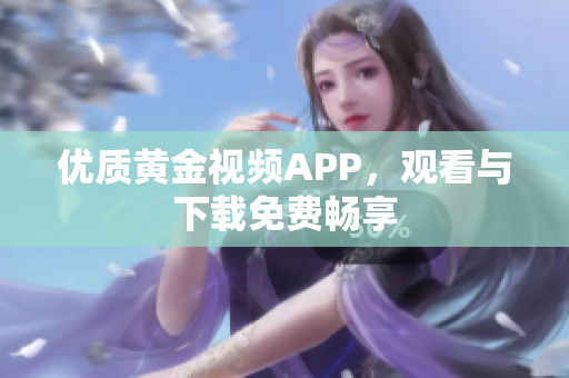 优质黄金视频APP，观看与下载免费畅享