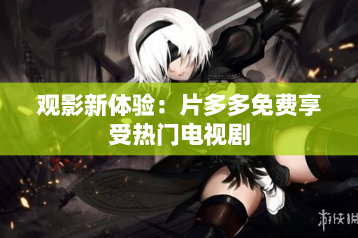 观影新体验：片多多免费享受热门电视剧