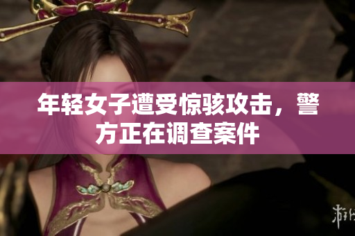 年轻女子遭受惊骇攻击，警方正在调查案件