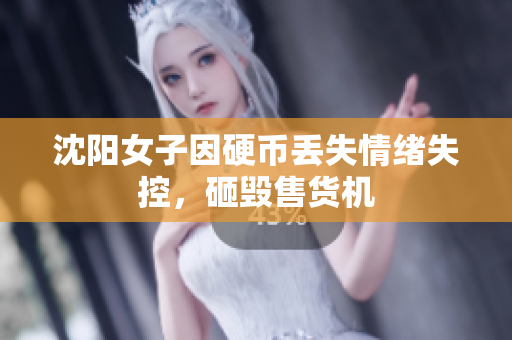 沈阳女子因硬币丢失情绪失控，砸毁售货机