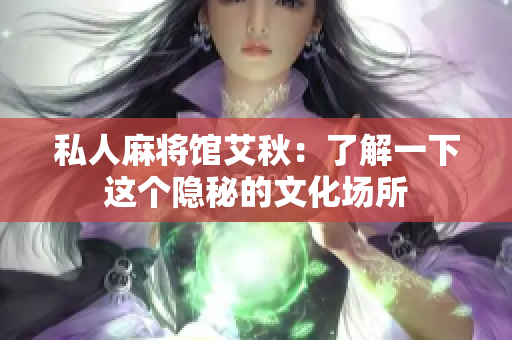 私人麻将馆艾秋：了解一下这个隐秘的文化场所