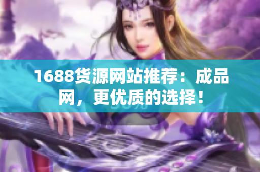 1688货源网站推荐：成品网，更优质的选择！