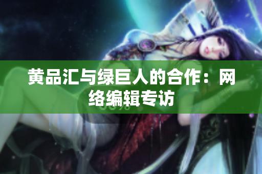 黄品汇与绿巨人的合作：网络编辑专访