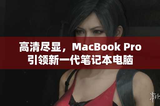高清尽显，MacBook Pro引领新一代笔记本电脑