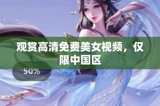 观赏高清免费美女视频，仅限中国区