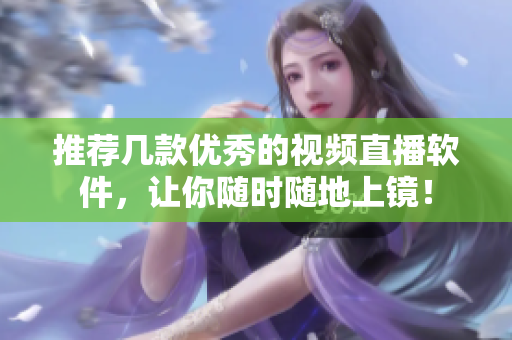 推荐几款优秀的视频直播软件，让你随时随地上镜！