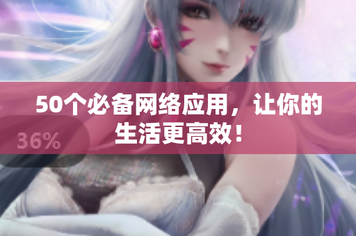 50个必备网络应用，让你的生活更高效！