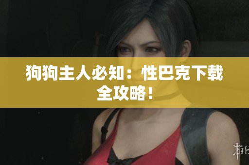 狗狗主人必知：性巴克下载全攻略！