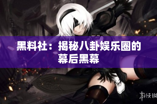 黑料社：揭秘八卦娱乐圈的幕后黑幕
